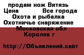 продам нож Витязь › Цена ­ 3 600 - Все города Охота и рыбалка » Охотничье снаряжение   . Московская обл.,Королев г.